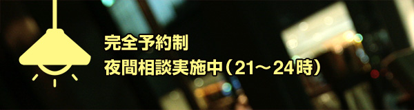 完全予約制 夜間相談実施中（21〜24時）